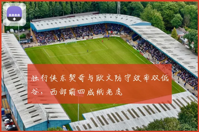 独行侠东契奇与欧文防守效率双低谷，西部前四成纸老虎