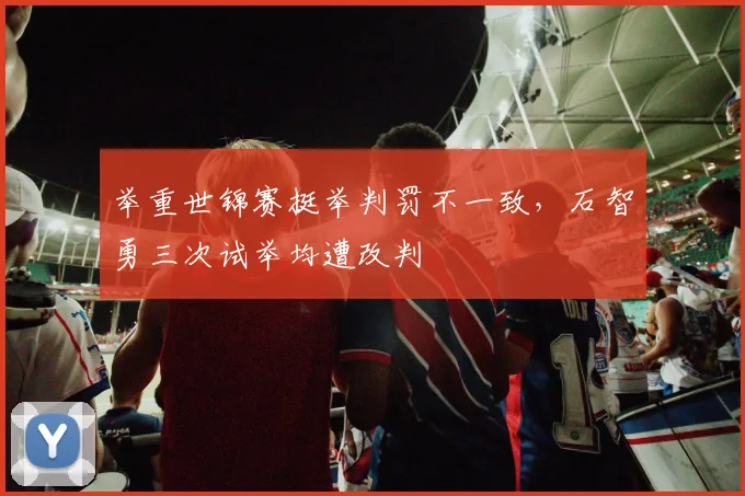 举重世锦赛挺举判罚不一致，石智勇三次试举均遭改判