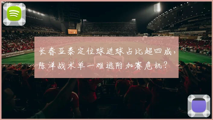 长春亚泰定位球进球占比超四成，陈洋战术单一难逃附加赛危机？