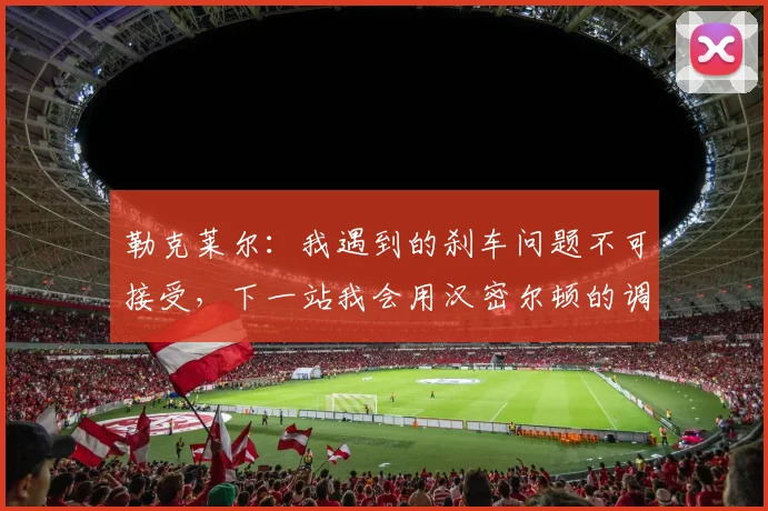 勒克莱尔：我遇到的刹车问题不可接受，下一站我会用汉密尔顿的调教