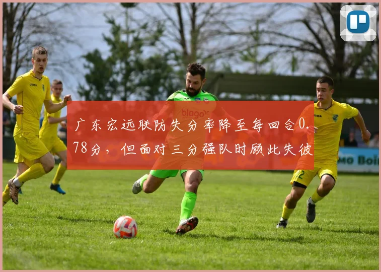 广东宏远联防失分率降至每回合0.78分，但面对三分强队时顾此失彼
