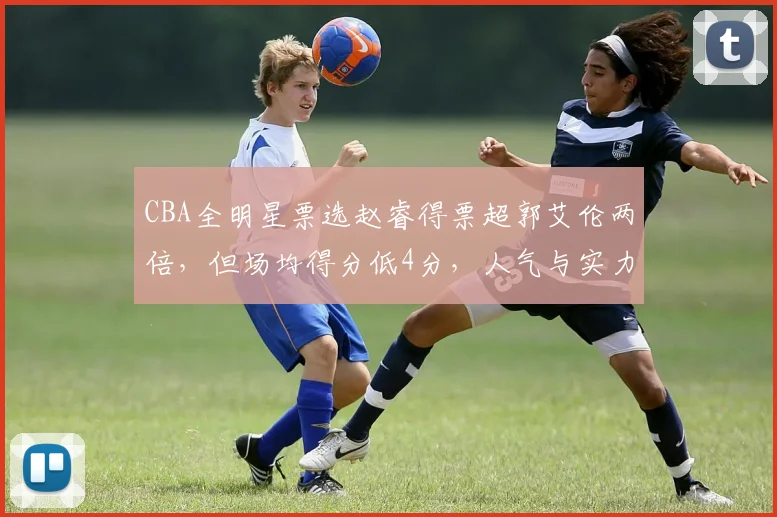 CBA全明星票选赵睿得票超郭艾伦两倍，但场均得分低4分，人气与实力脱节？