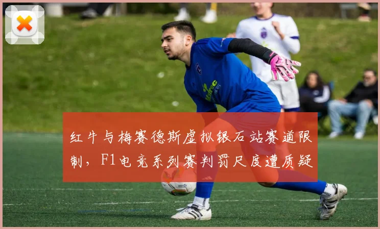 红牛与梅赛德斯虚拟银石站赛道限制，F1电竞系列赛判罚尺度遭质疑
