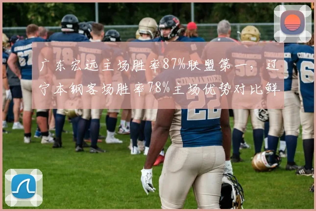 广东宏远主场胜率87%联盟第一,辽宁本钢客场胜率78%主场优势对比鲜明