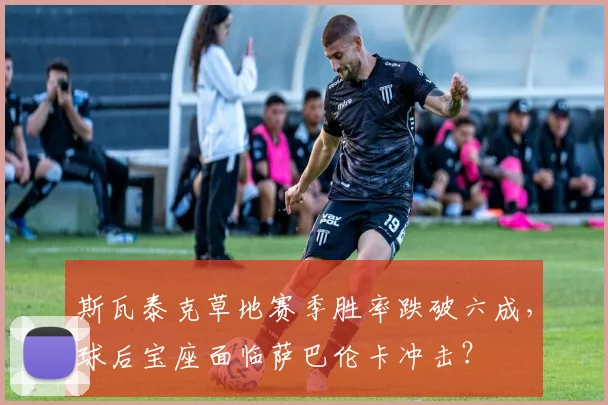 斯瓦泰克草地赛季胜率跌破六成，球后宝座面临萨巴伦卡冲击？