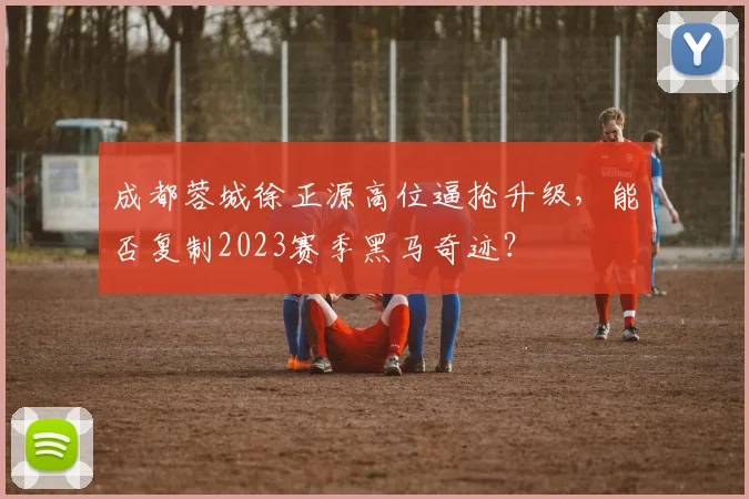 成都蓉城徐正源高位逼抢升级，能否复制2023赛季黑马奇迹？