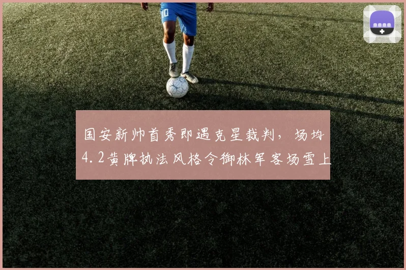 国安新帅首秀即遇克星裁判，场均4.2黄牌执法风格令御林军客场雪上加霜