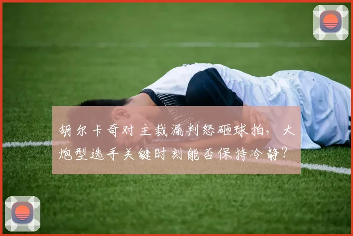 胡尔卡奇对主裁漏判怒砸球拍，大炮型选手关键时刻能否保持冷静？